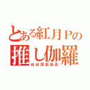 とある紅月Ｐの推し伽羅（ほぼ同担拒否）