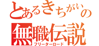 とあるきちがいの無職伝説（フリーターロード）