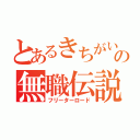 とあるきちがいの無職伝説（フリーターロード）