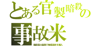 とある官製暗殺の事故米（数百億の血税で発癌黴米を輸入）