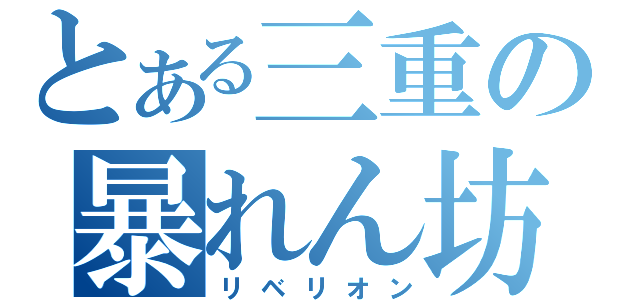 とある三重の暴れん坊（リベリオン）