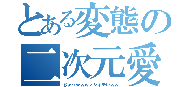 とある変態の二次元愛（ちょっｗｗｗマジキモいｗｗ）