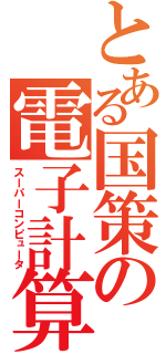 とある国策の電子計算機（スーパーコンピュータ）