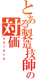 とある製造技師の対価（ｓａｌａｒｙ）