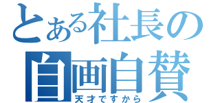 とある社長の自画自賛（天才ですから）