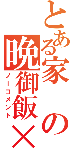 とある家の晩御飯×（ノーコメント）