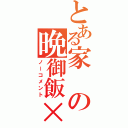 とある家の晩御飯×（ノーコメント）