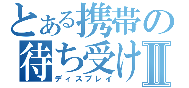 とある携帯の待ち受け画面Ⅱ（ディスプレイ）