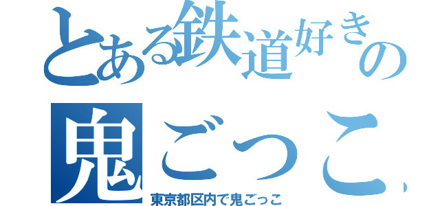 とある鉄道好きでの鬼ごっこ（東京都区内で鬼ごっこ）