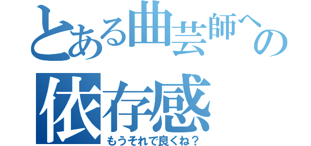 とある曲芸師への依存感（もうそれで良くね？）