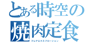 とある時空の焼肉定食（フレアエクスプロージョン）