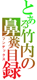 とある竹内の鼻糞目録（フンデックス）