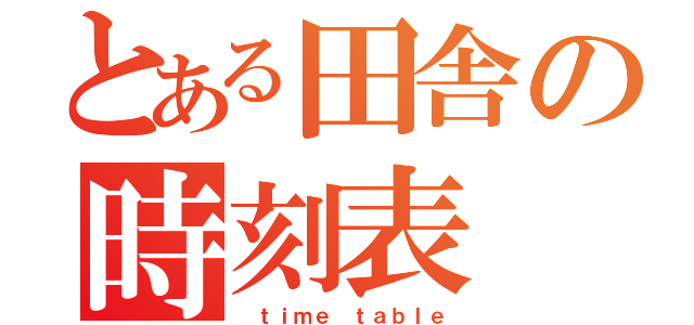 とある田舎の時刻表（ ｔｉｍｅ ｔａｂｌｅ）