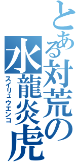 とある対荒の水龍炎虎団（スイリュウエンコ）