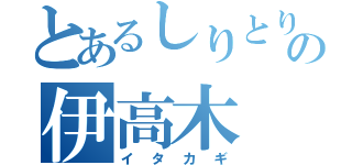 とあるしりとりの伊高木（イタカギ）