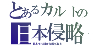 とあるカルトの日本侵略（日本を内部から乗っ取る）