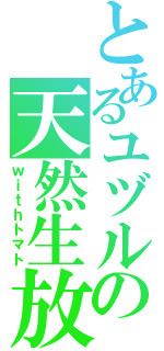 とあるユヅルの天然生放送（ｗｉｔｈトマト）