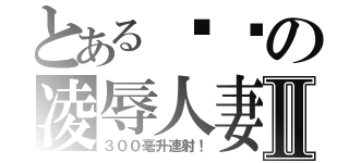 とある嘟嘟の凌辱人妻Ⅱ（３００毫升連射！）