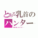 とある乳首のハンター（今宵も取っちゃうぞ♥️）