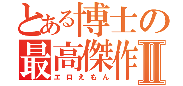 とある博士の最高傑作Ⅱ（エロえもん）