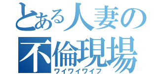 とある人妻の不倫現場（ワイワイワイフ）