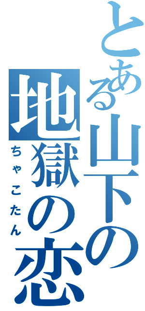 とある山下の地獄の恋（ちゃこたん）