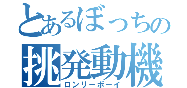 とあるぼっちの挑発動機（ロンリーボーイ）