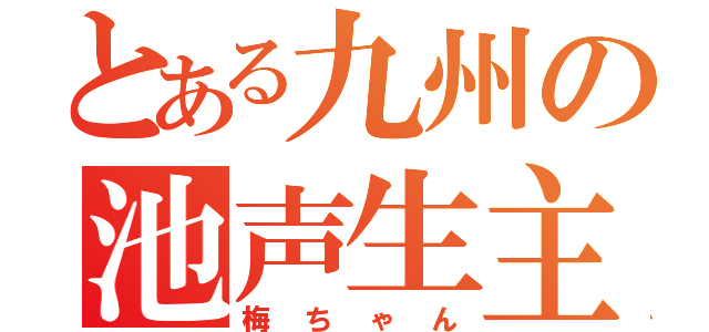 とある九州の池声生主（梅ちゃん）