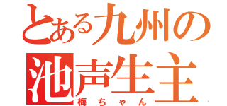 とある九州の池声生主（梅ちゃん）