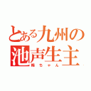 とある九州の池声生主（梅ちゃん）