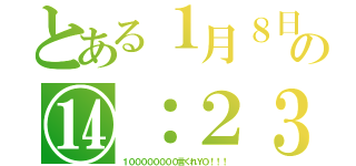 とある１月８日の⑭：２３（１００００００００言くれＹＯ！！！）