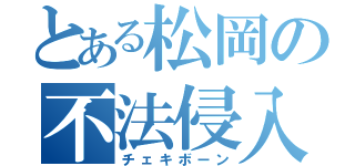 とある松岡の不法侵入（チェキボーン）