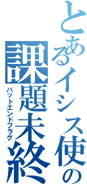 とあるイシス使いの課題未終了（バットエンドフラグ）