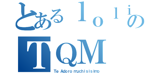 とあるｌｏｌｉのＴＱＭ（Ｔｅ Ａｄｏｒｏ ｍｕｃｈｉｓｉｓｉｍｏ）