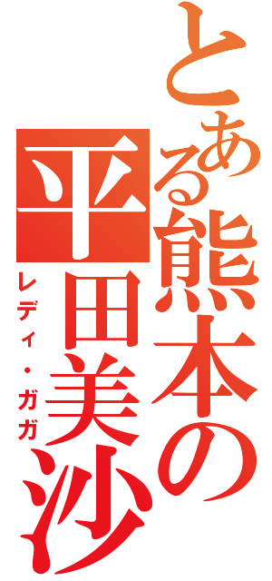 とある熊本の平田美沙（レディ・ガガ）