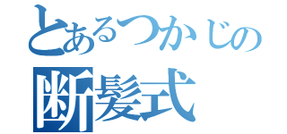 とあるつかじの断髪式（）