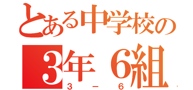 とある中学校の３年６組（３－６）