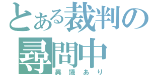 とある裁判の尋問中（異議あり）