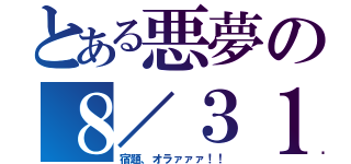 とある悪夢の８／３１（宿題、オラァァァ！！）