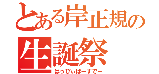 とある岸正規の生誕祭（はっぴぃばーすでー）