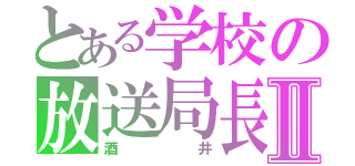 とある学校の放送局長Ⅱ（酒井）