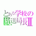 とある学校の放送局長Ⅱ（酒井）