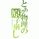 とある物理の原子崩し（メルトダウナー）