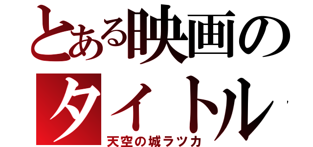 とある映画のタイトル（天空の城ラツカ）