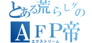 とある荒らしグループのＡＦＰ帝۝۩（エクストリーム）