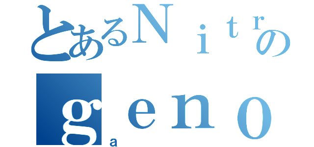 とあるＮｉｔｒｏのｇｅｎｏ（ａ）