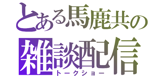 とある馬鹿共の雑談配信（トークショー）