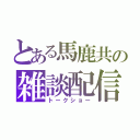 とある馬鹿共の雑談配信（トークショー）