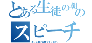 とある生徒の朝のスピーチ（だいぶ調子に乗ってります。）