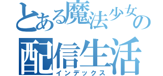 とある魔法少女の配信生活（インデックス）